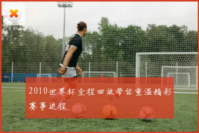 2010世界杯全程回放带你重温精彩赛事进程