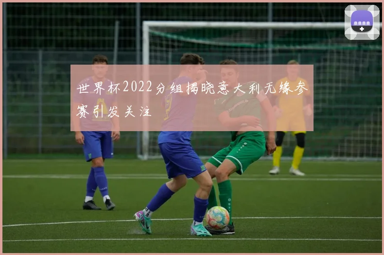 世界杯2022分组揭晓意大利无缘参赛引发关注