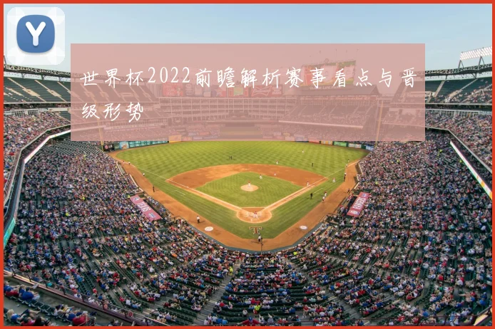 世界杯2022前瞻解析赛事看点与晋级形势