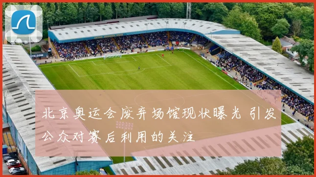 北京奥运会废弃场馆现状曝光 引发公众对赛后利用的关注