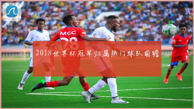 2018世界杯冠军归属热门球队前瞻