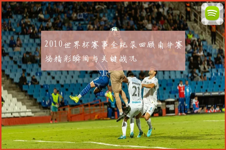 2010世界杯赛事全纪录回顾南非赛场精彩瞬间与关键战况
