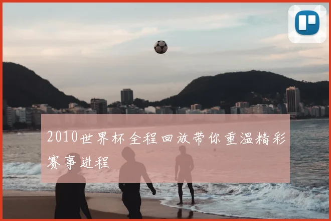 2010世界杯全程回放带你重温精彩赛事进程