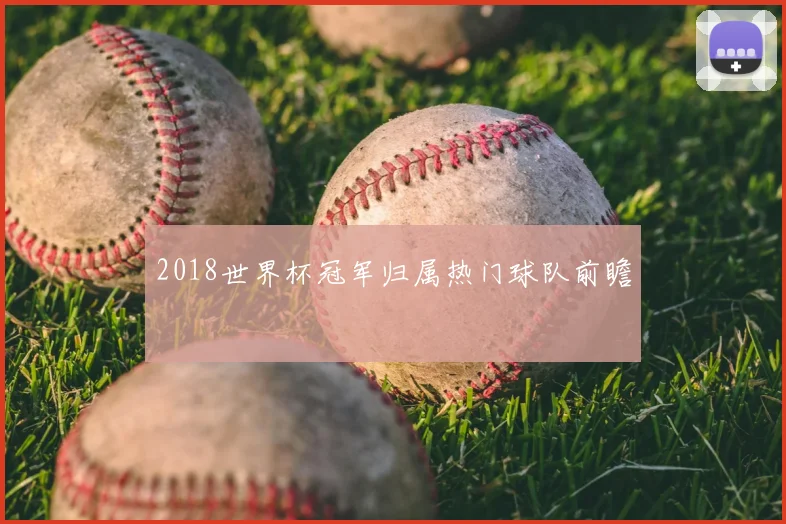 2018世界杯冠军归属热门球队前瞻