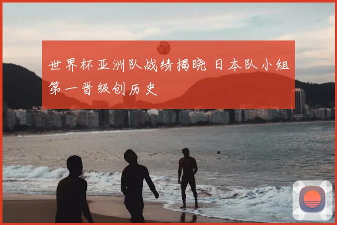 世界杯亚洲队战绩揭晓 日本队小组第一晋级创历史