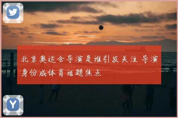 北京奥运会导演是谁引发关注 导演身份成体育话题焦点
